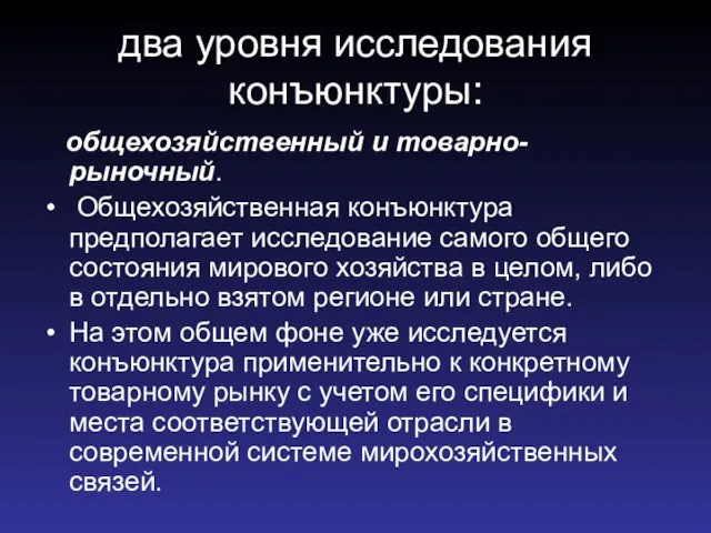 два уровня исследования конъюнктуры: общехозяйственный и товарно-рыночный. Общехозяйственная конъюнктура предполагает исследование