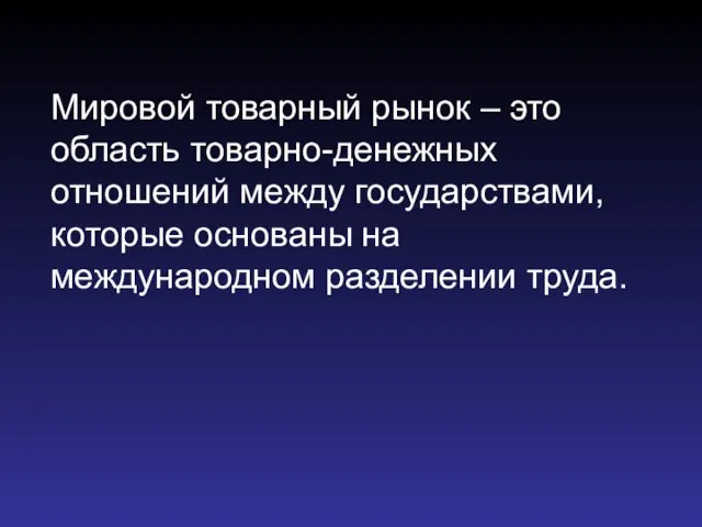 Мировой товарный рынок – это область товарно-денежных отношений между государствами, которые основаны на международном разделении труда.