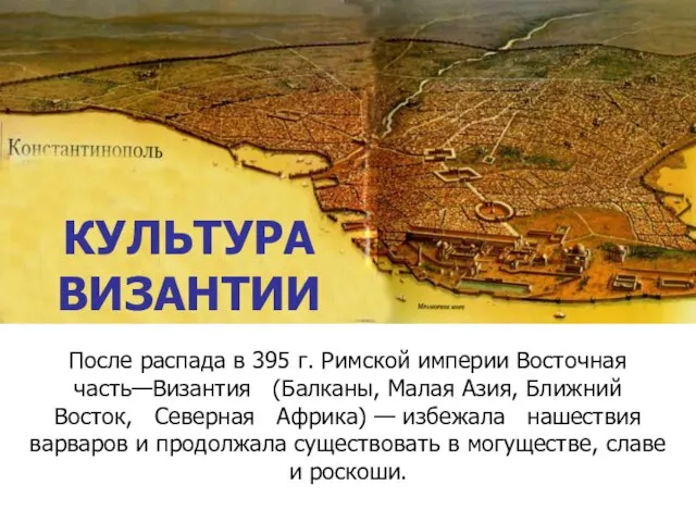 КУЛЬТУРА ВИЗАНТИИ После распада в 395 г. Римской империи Восточная часть—Византия