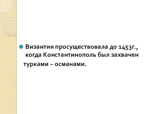 Византия просуществовала до 1453г., когда Константинополь был захвачен турками – османами.