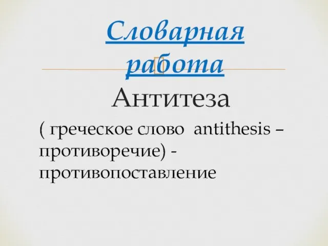 Антитеза Словарная работа ( греческое слово antithesis – противоречие) - противопоставление