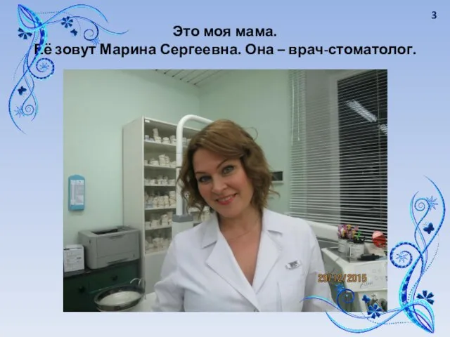 Это моя мама. Её зовут Марина Сергеевна. Она – врач-стоматолог. 3