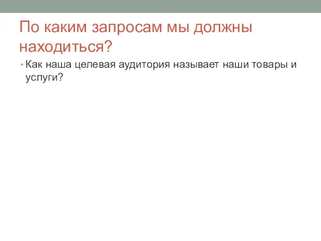 По каким запросам мы должны находиться? Как наша целевая аудитория называет наши товары и услуги?