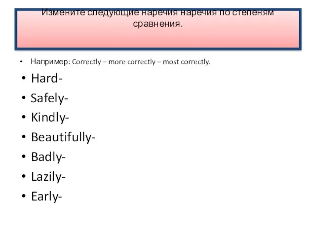 Измените следующие наречия наречия по степеням сравнения. Например: Correctly – more