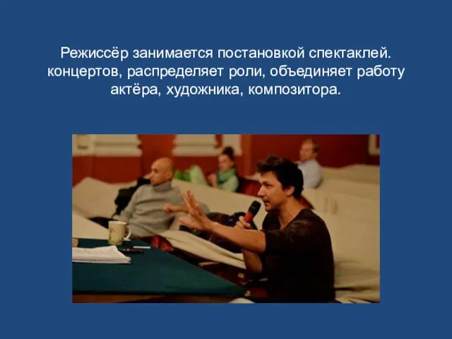 Режиссёр занимается постановкой спектаклей. концертов, распределяет роли, объединяет работу актёра, художника, композитора.