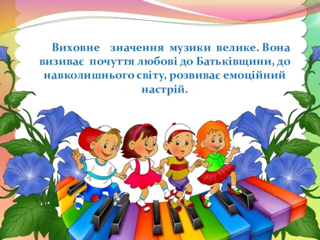 Виховне значення музики велике. Вона визиває почуття любові до Батьківщини, до навколишнього світу, розвиває емоційний настрій.