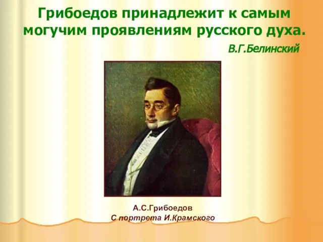 Грибоедов принадлежит к самым могучим проявлениям русского духа. В.Г.Белинский А.С.Грибоедов С портрета И.Крамского