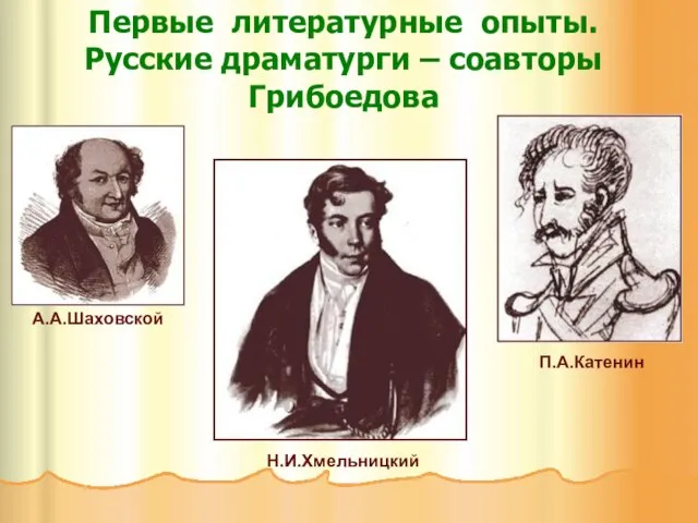 Первые литературные опыты. Русские драматурги – соавторы Грибоедова А.А.Шаховской Н.И.Хмельницкий П.А.Катенин