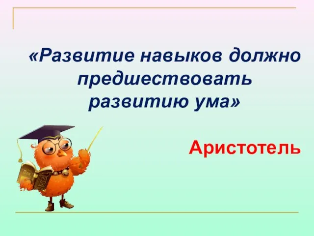 «Развитие навыков должно предшествовать развитию ума» Аристотель