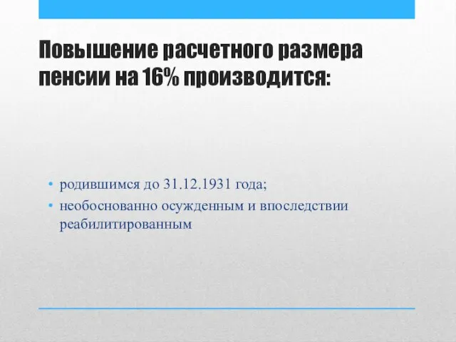 Повышение расчетного размера пенсии на 16% производится: родившимся до 31.12.1931 года; необоснованно осужденным и впоследствии реабилитированным