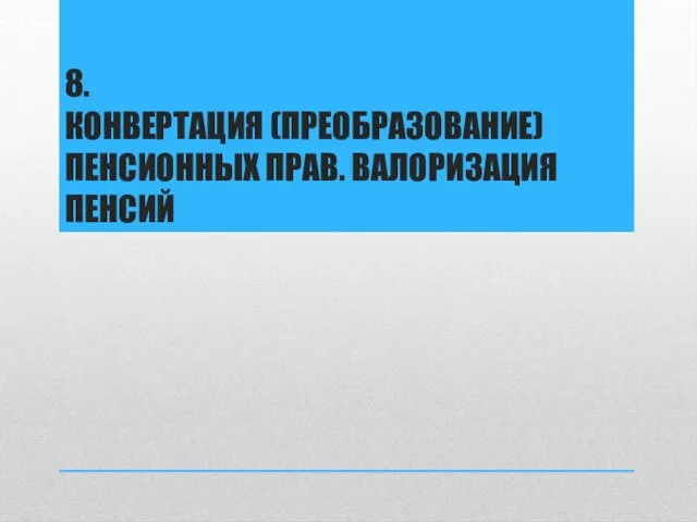 8. КОНВЕРТАЦИЯ (ПРЕОБРАЗОВАНИЕ) ПЕНСИОННЫХ ПРАВ. ВАЛОРИЗАЦИЯ ПЕНСИЙ