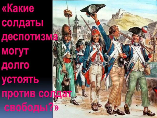 «Какие солдаты деспотизма могут долго устоять против солдат свободы?»