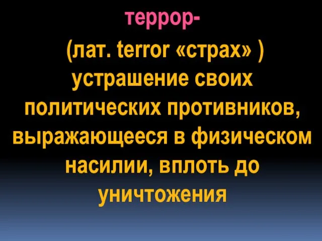 террор- (лат. terror «страх» ) устрашение своих политических противников, выражающееся в физическом насилии, вплоть до уничтожения