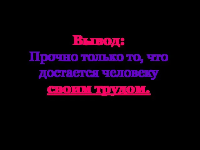 Вывод: Прочно только то, что достается человеку своим трудом.