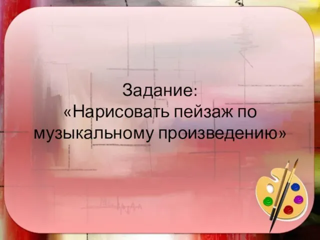 Задание: «Нарисовать пейзаж по музыкальному произведению»