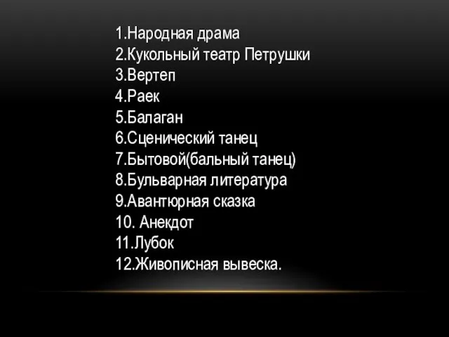 1.Народная драма 2.Кукольный театр Петрушки 3.Вертеп 4.Раек 5.Балаган 6.Сценический танец 7.Бытовой(бальный