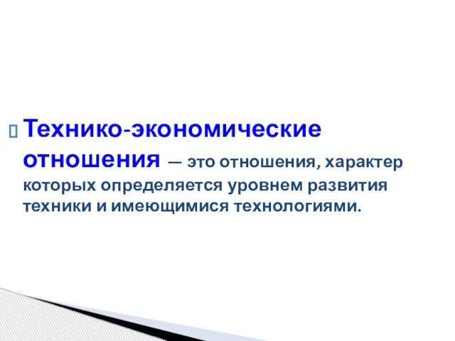 Технико-экономические отношения — это отношения, характер которых определяется уровнем развития техники и имеющимися технологиями.