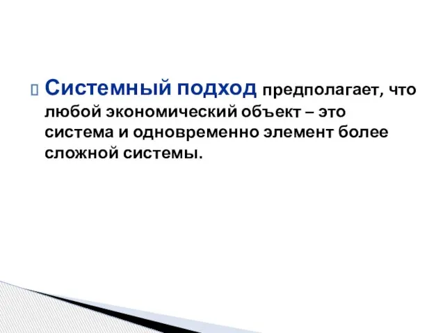 Системный подход предполагает, что любой экономический объект – это система и одновременно элемент более сложной системы.