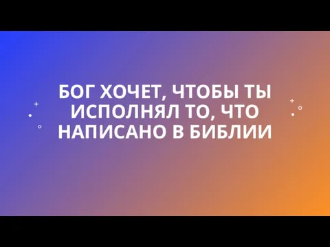 БОГ ХОЧЕТ, ЧТОБЫ ТЫ ИСПОЛНЯЛ ТО, ЧТО НАПИСАНО В БИБЛИИ