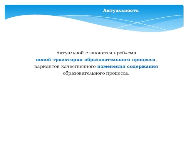 Актуальность Актуальной становится проблема новой траектории образовательного процесса, вариантов качественного изменения содержания образовательного процесса.