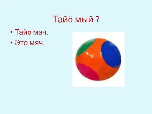 Тайö мый ? Тайö мач. Это мяч.