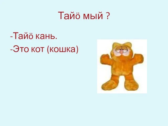 Тайö мый ? -Тайö кань. -Это кот (кошка)