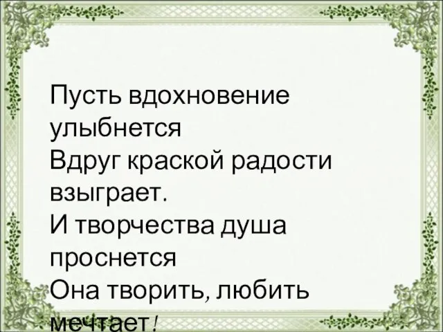 Пусть вдохновение улыбнется Вдруг краской радости взыграет. И творчества душа проснется Она творить, любить мечтает!