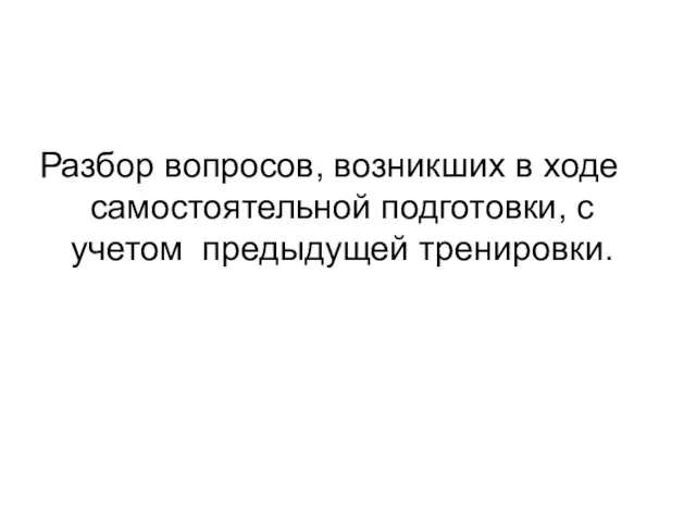 Разбор вопросов, возникших в ходе самостоятельной подготовки, с учетом предыдущей тренировки.