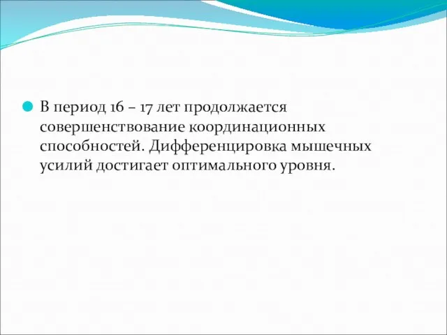 В период 16 – 17 лет продолжается совершенствование координационных способностей. Дифференцировка мышечных усилий достигает оптимального уровня.