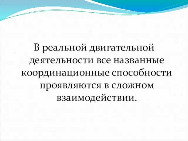 В реальной двигательной деятельности все названные координационные способности проявляются в сложном взаимодействии.