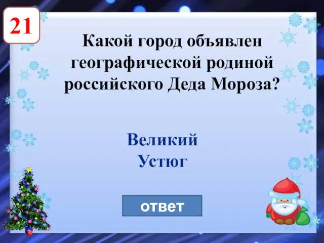 21 Какой город объявлен географической родиной российского Деда Мороза? ответ Великий Устюг