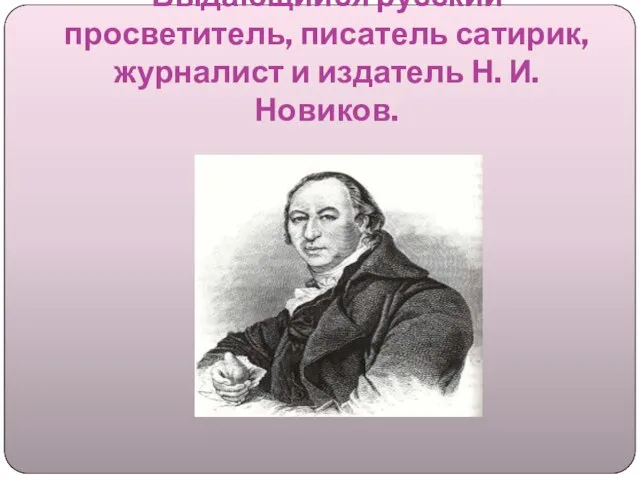 Выдающийся русский просветитель, писатель сатирик, журналист и издатель Н. И. Новиков.