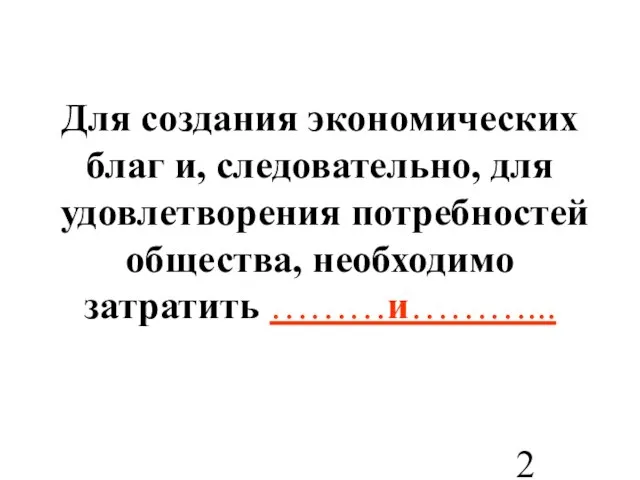 Для создания экономических благ и, следовательно, для удовлетворения потребностей общества, необходимо затратить ………и………...