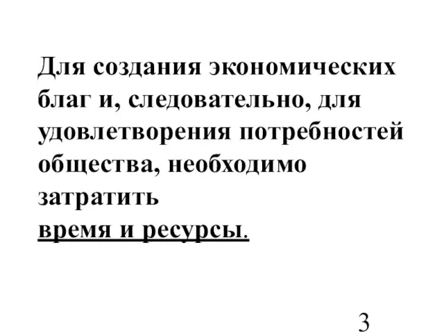 Для создания экономических благ и, следовательно, для удовлетворения потребностей общества, необходимо затратить время и ресурсы.