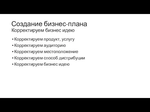 Создание бизнес-плана Корректируем бизнес идею Корректируем продукт, услугу Корректируем аудиторию Корректируем