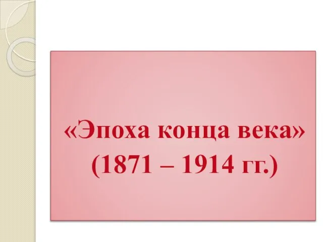 «Эпоха конца века» (1871 – 1914 гг.)