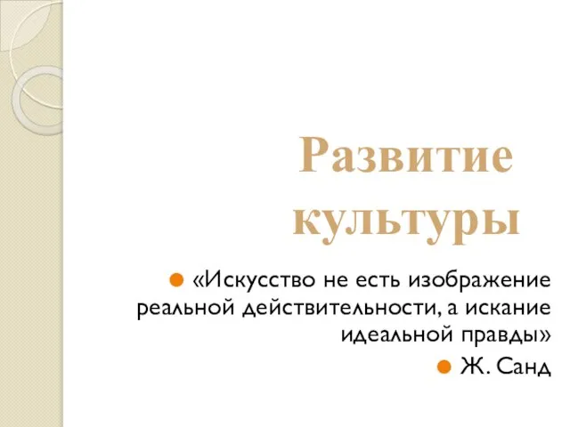 «Искусство не есть изображение реальной действительности, а искание идеальной правды» Ж. Санд Развитие культуры