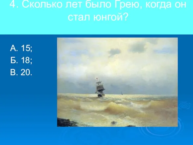 4. Сколько лет было Грею, когда он стал юнгой? А. 15; Б. 18; В. 20.