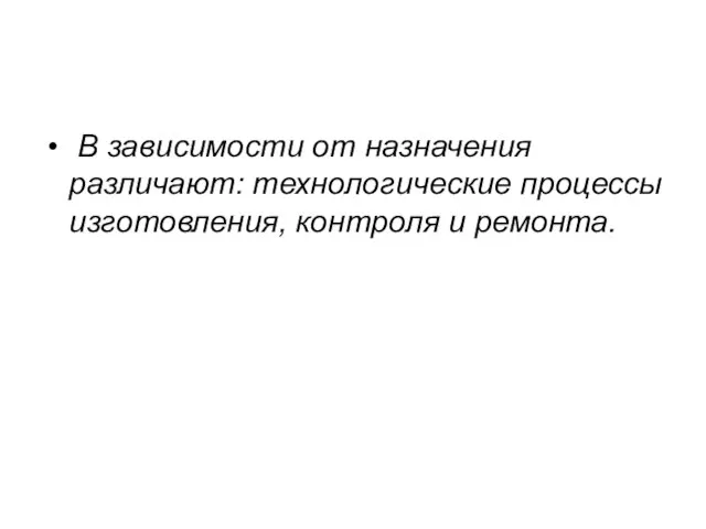 В зависимости от назначения различают: технологические процессы изготовления, контроля и ремонта.