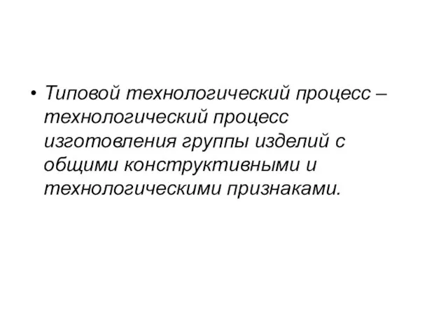 Типовой технологический процесс – технологический процесс изготовления группы изделий с общими конструктивными и технологическими признаками.