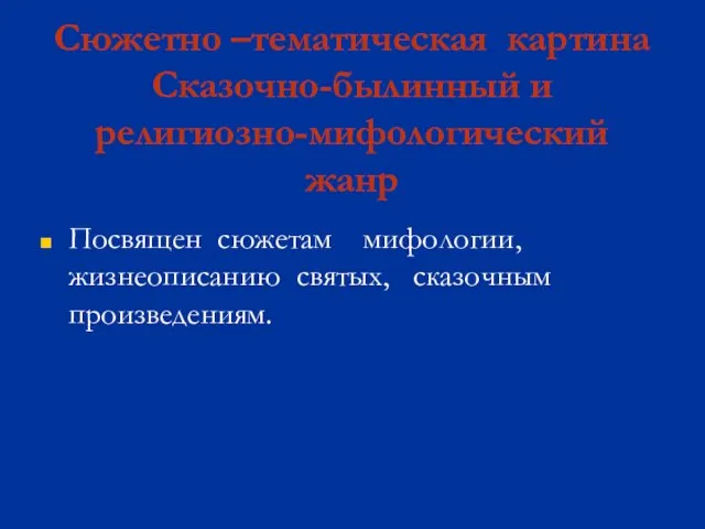 Сюжетно –тематическая картина Сказочно-былинный и религиозно-мифологический жанр Посвящен сюжетам мифологии, жизнеописанию святых, сказочным произведениям.