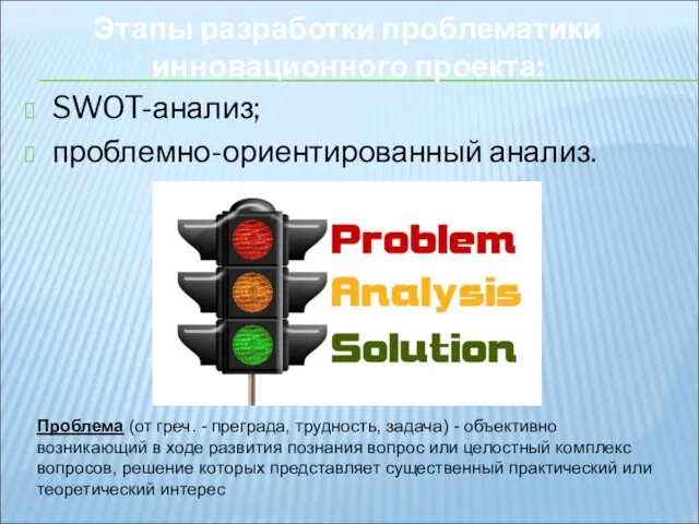 SWOT-анализ; проблемно-ориентированный анализ. Этапы разработки проблематики инновационного проекта: Проблема (от греч.