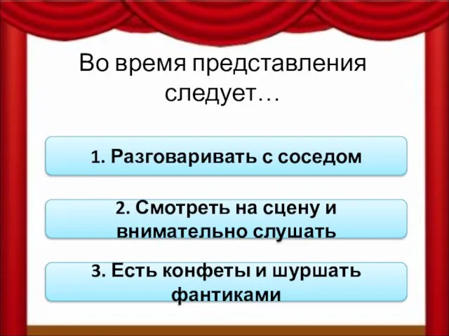 Во время представления следует… 1. Разговаривать с соседом 2. Смотреть на