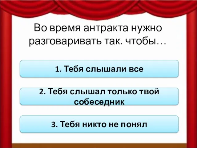 Во время антракта нужно разговаривать так. чтобы… 1. Тебя слышали все