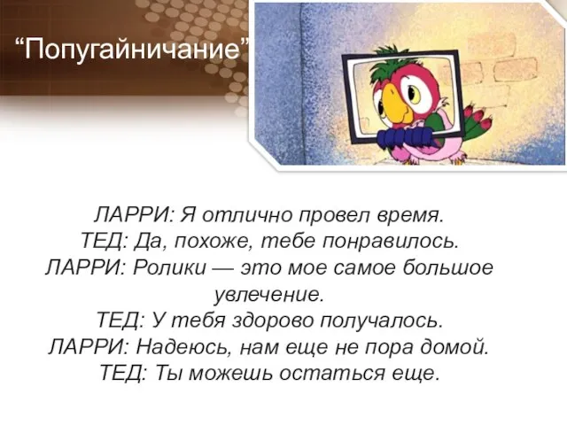 “Попугайничание” ЛАРРИ: Я отлично провел время. ТЕД: Да, похоже, тебе понравилось.