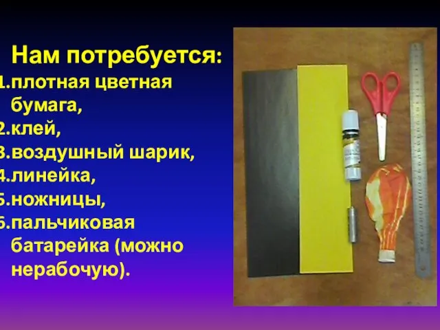 Нам потребуется: плотная цветная бумага, клей, воздушный шарик, линейка, ножницы, пальчиковая батарейка (можно нерабочую).