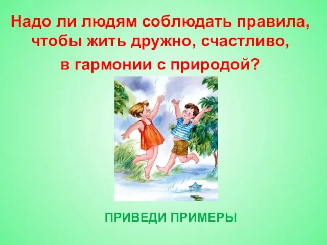 ПРИВЕДИ ПРИМЕРЫ Надо ли людям соблюдать правила, чтобы жить дружно, счастливо, в гармонии с природой?