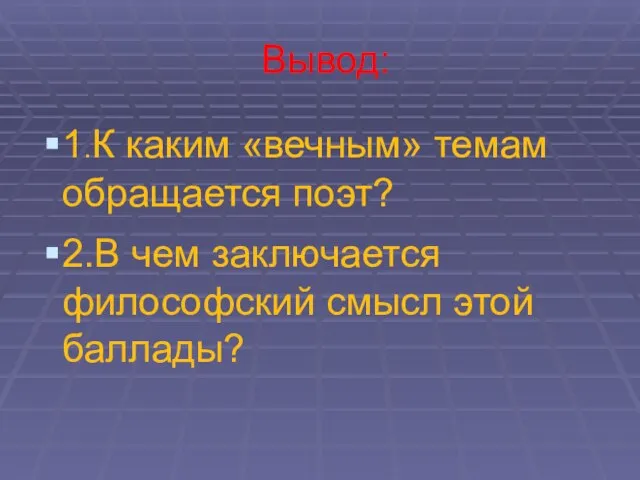 Вывод: 1.К каким «вечным» темам обращается поэт? 2.В чем заключается философский смысл этой баллады?