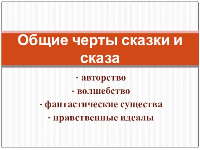 Общие черты сказки и сказа - авторство - волшебство - фантастические существа - нравственные идеалы