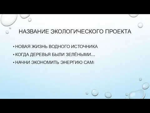 НАЗВАНИЕ ЭКОЛОГИЧЕСКОГО ПРОЕКТА НОВАЯ ЖИЗНЬ ВОДНОГО ИСТОЧНИКА КОГДА ДЕРЕВЬЯ БЫЛИ ЗЕЛЁНЫМИ… НАЧНИ ЭКОНОМИТЬ ЭНЕРГИЮ САМ!